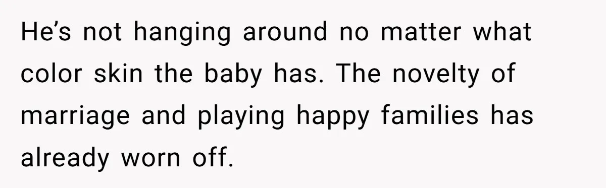 He’s not hanging around no matter what color skin the baby has. The novelty of marriage and playing happy families has already worn off.