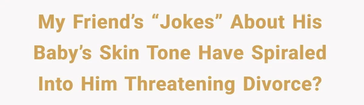 My friend’s “jokes” about his baby’s skin tone have spiraled into him threatening divorce?