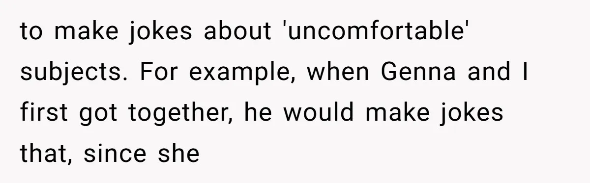 to make jokes about 'uncomfortable' subjects. For example, when Genna and I first got together, he would make jokes that, since she