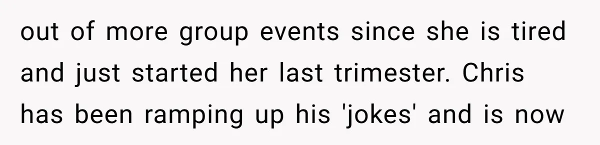 out of more group events since she is tired and just started her last trimester. Chris has been ramping up his 'jokes' and is now