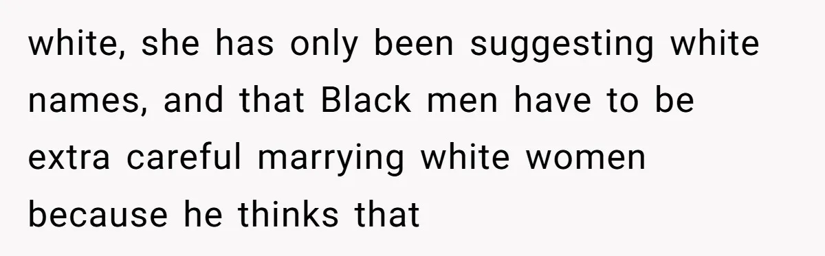 white, she has only been suggesting white names, and that Black men have to be extra careful marrying white women because he thinks that