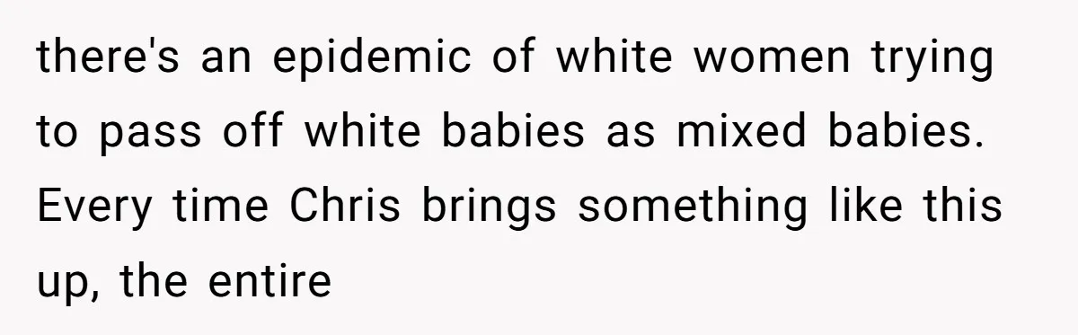 there's an epidemic of white women trying to pass off white babies as mixed babies. Every time Chris brings something like this up, the entire