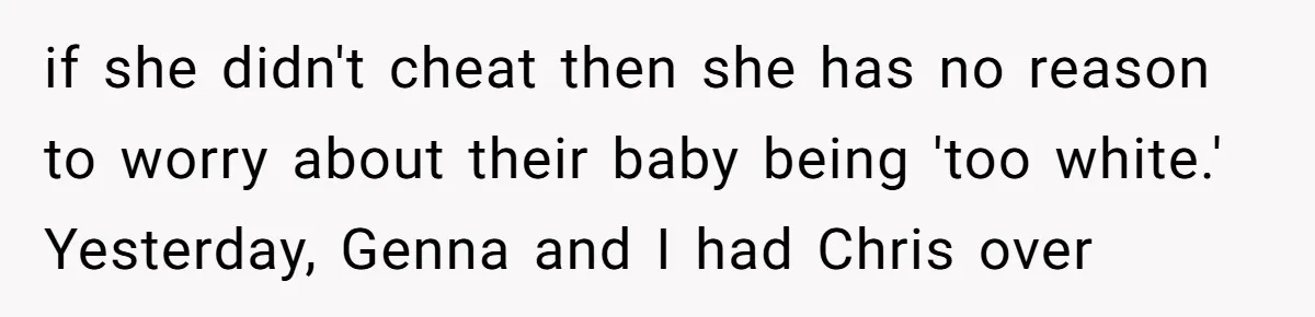 if she didn't cheat then she has no reason to worry about their baby being 'too white.' Yesterday, Genna and I had Chris over