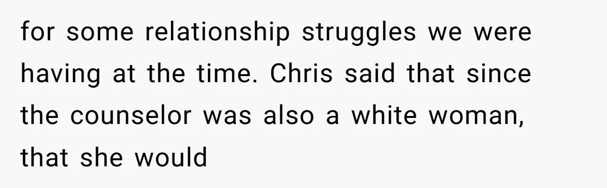 for some relationship struggles we were having at the time. Chris said that since the counselor was also a white woman, that she would