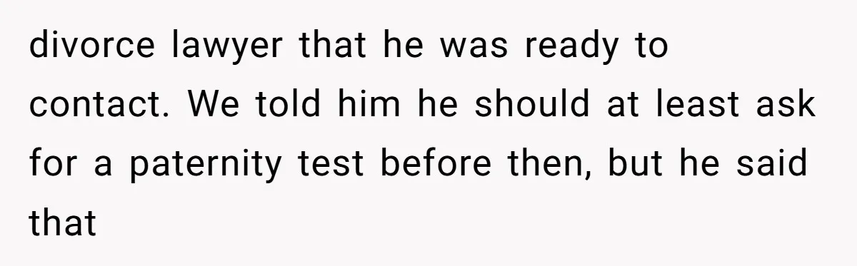 divorce lawyer that he was ready to contact. We told him he should at least ask for a paternity test before then, but he said that