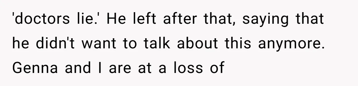 'doctors lie.' He left after that, saying that he didn't want to talk about this anymore. Genna and I are at a loss of