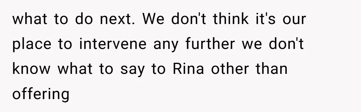 what to do next. We don't think it's our place to intervene any further we don't know what to say to Rina other than offering