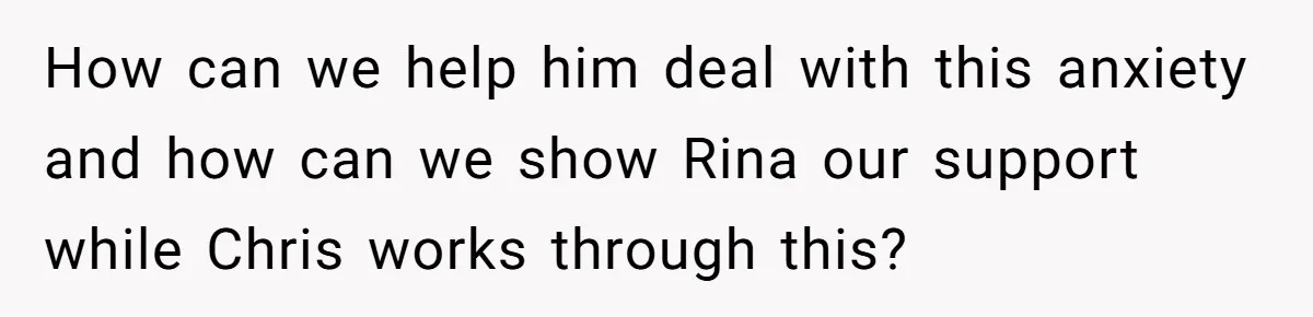 How can we help him deal with this anxiety and how can we show Rina our support while Chris works through this?