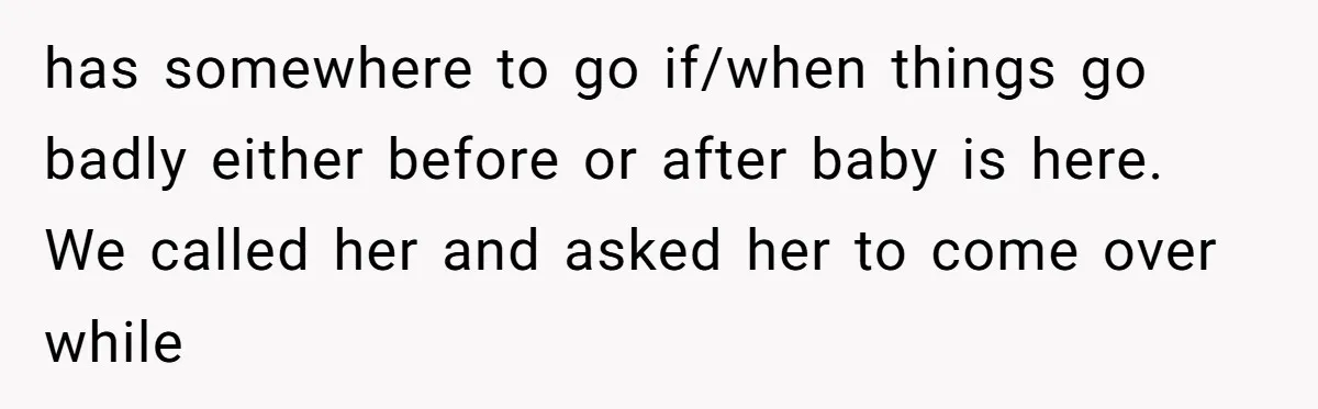 has somewhere to go if/when things go badly either before or after baby is here. We called her and asked her to come over while
