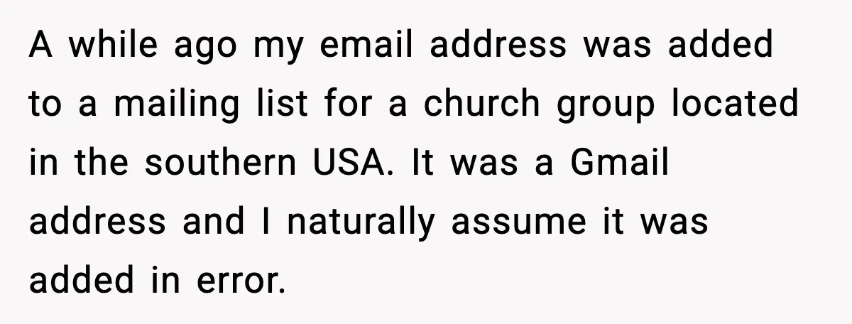 A while ago my email address was added to a mailing list for a church group located in the southern USA. It was a Gmail address and I naturally assume...