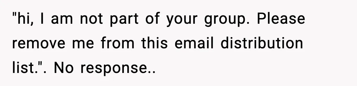 "hi, I am not part of your group. Please remove me from this email distribution list.". No response..