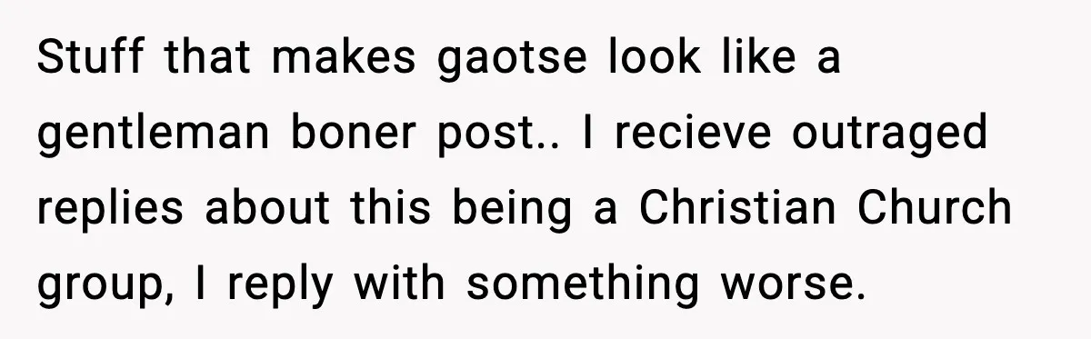 Stuff that makes gaotse look like a gentleman boner post.. I recieve outraged replies about this being a Christian Church group, I reply with something worse.