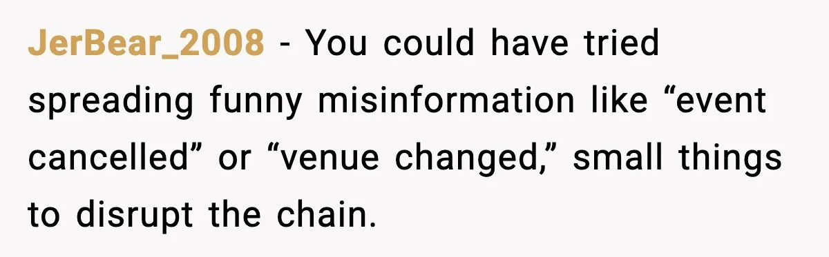 JerBear_2008 - You could have tried spreading funny misinformation like “event cancelled” or “venue changed,” small things to disrupt the chain.