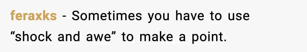feraxks - Sometimes you have to use “shock and awe” to make a point.
