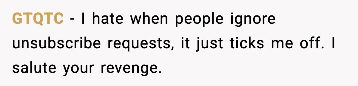 GTQTC - I hate when people ignore unsubscribe requests, it just ticks me off. I salute your revenge.