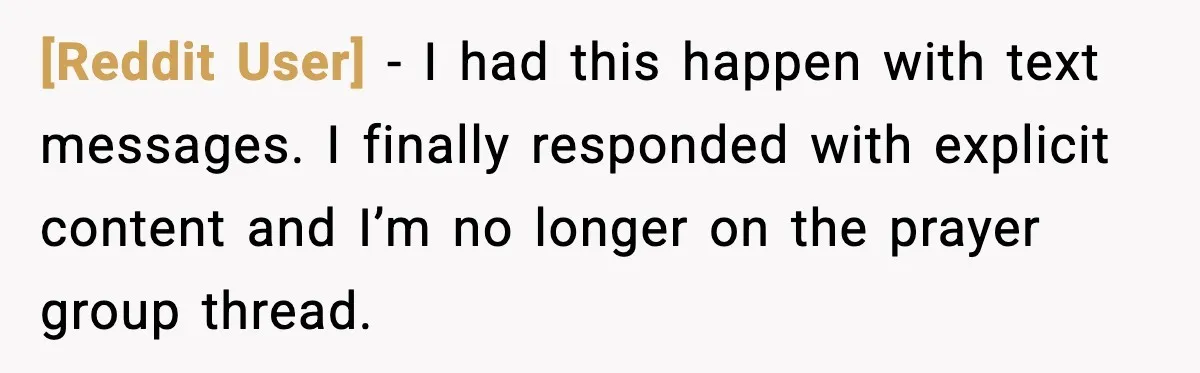 [Reddit User] - I had this happen with text messages. I finally responded with explicit content and I’m no longer on the prayer group thread.