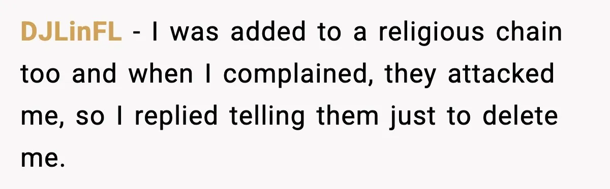 DJLinFL - I was added to a religious chain too and when I complained, they attacked me, so I replied telling them just to delete me.