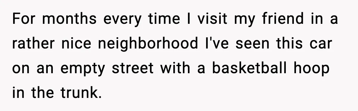 For months every time I visit my friend in a rather nice neighborhood I've seen this car on an empty street with a basketball hoop in the trunk.