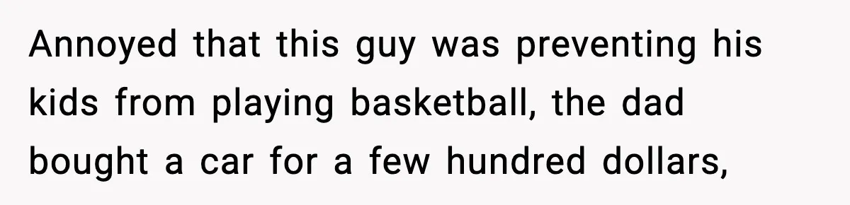 Annoyed that this guy was preventing his kids from playing basketball, the dad bought a car for a few hundred dollars,
