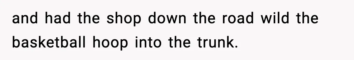 and had the shop down the road wild the basketball hoop into the trunk.