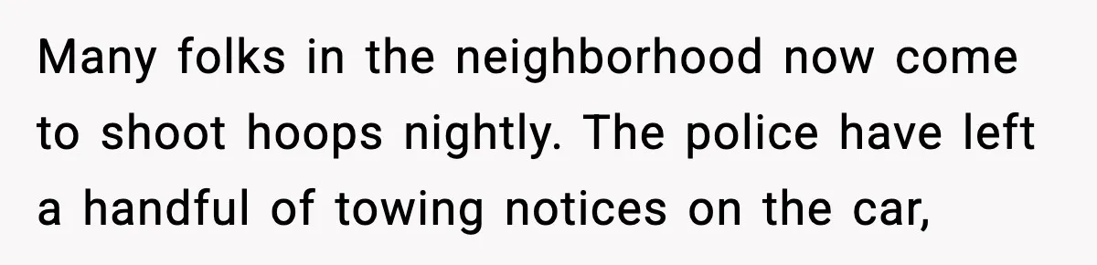 Many folks in the neighborhood now come to shoot hoops nightly. The police have left a handful of towing notices on the car,