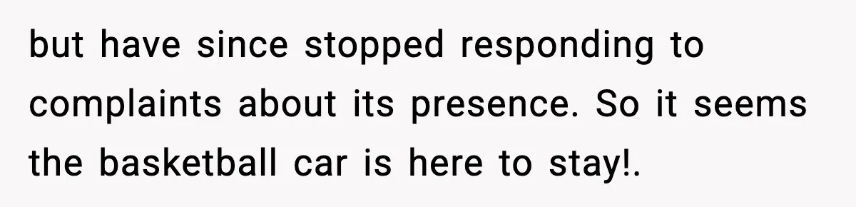 but have since stopped responding to complaints about its presence. So it seems the basketball car is here to stay!.