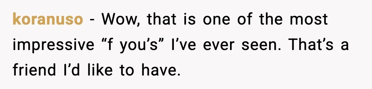 koranuso - Wow, that is one of the most impressive “f you’s” I’ve ever seen. That’s a friend I’d like to have.