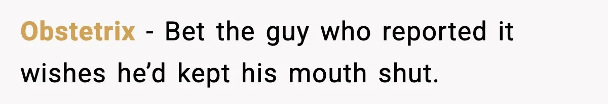 Obstetrix - Bet the guy who reported it wishes he’d kept his mouth shut.