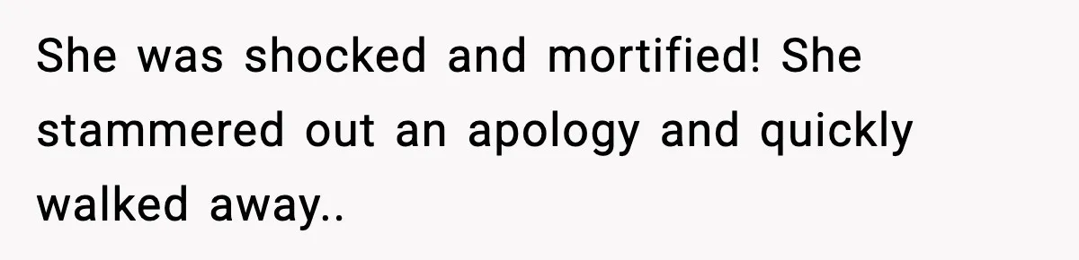 She was shocked and mortified! She stammered out an apology and quickly walked away..