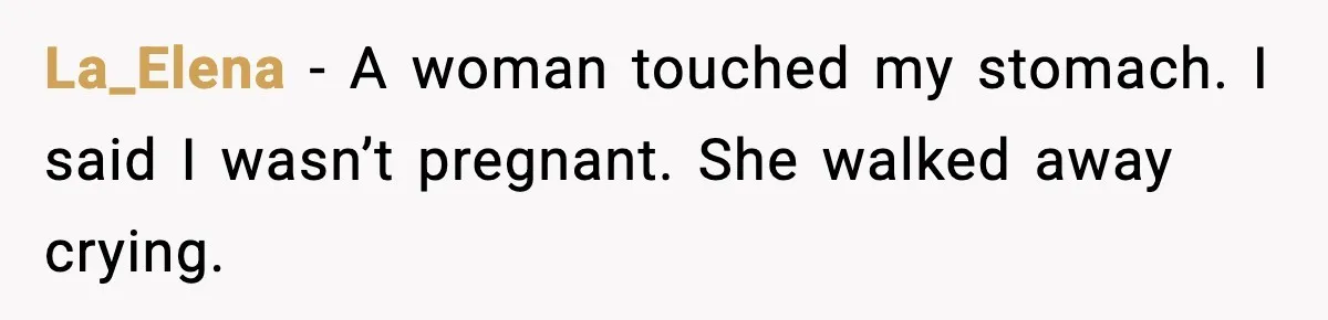 La_Elena - A woman touched my stomach. I said I wasn’t pregnant. She walked away crying.