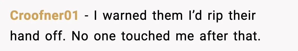 Croofner01 - I warned them I’d rip their hand off. No one touched me after that.