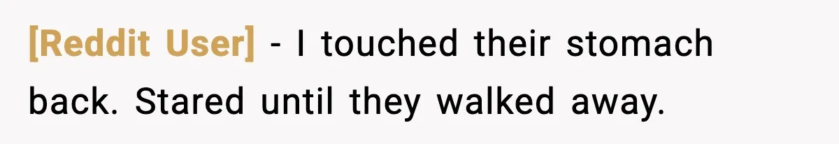 [Reddit User] - I touched their stomach back. Stared until they walked away.