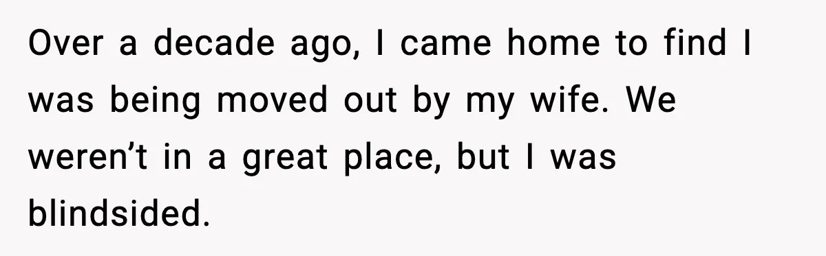 Over a decade ago, I came home to find I was being moved out by my wife. We weren’t in a great place, but I was blindsided.