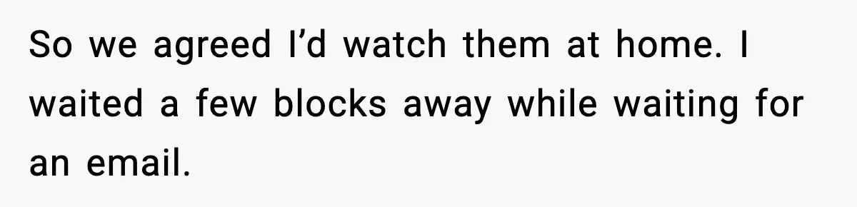 So we agreed I’d watch them at home. I waited a few blocks away while waiting for an email.