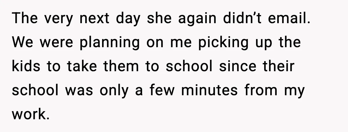The very next day she again didn’t email. We were planning on me picking up the kids to take them to school since their school was only a few minutes...