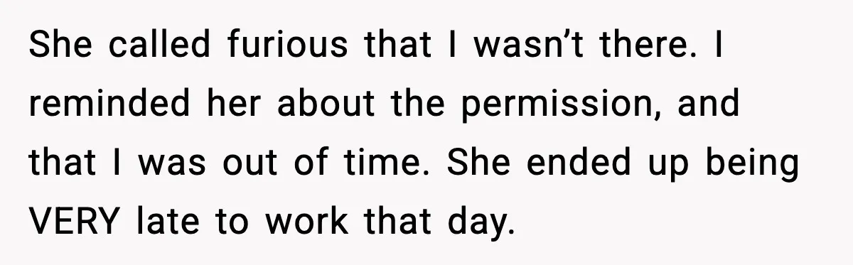 She called furious that I wasn’t there. I reminded her about the permission, and that I was out of time. She ended up being VERY late to work that day.