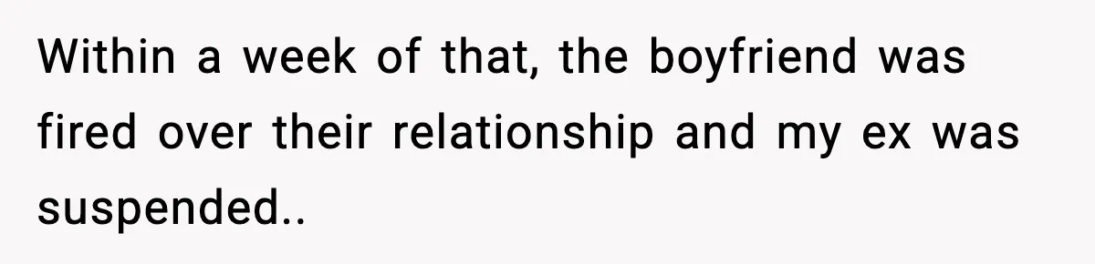 Within a week of that, the boyfriend was fired over their relationship and my ex was suspended..