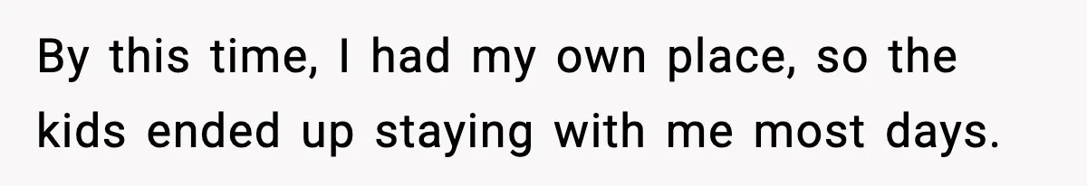 By this time, I had my own place, so the kids ended up staying with me most days.