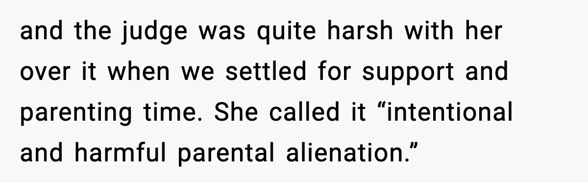 and the judge was quite harsh with her over it when we settled for support and parenting time. She called it “intentional and harmful parental alienation.”