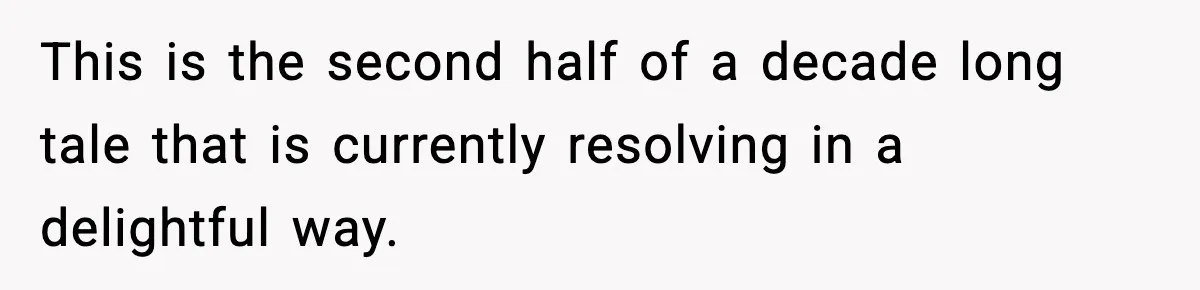 This is the second half of a decade long tale that is currently resolving in a delightful way.