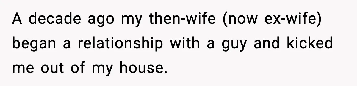 A decade ago my then-wife (now ex-wife) began a relationship with a guy and kicked me out of my house.