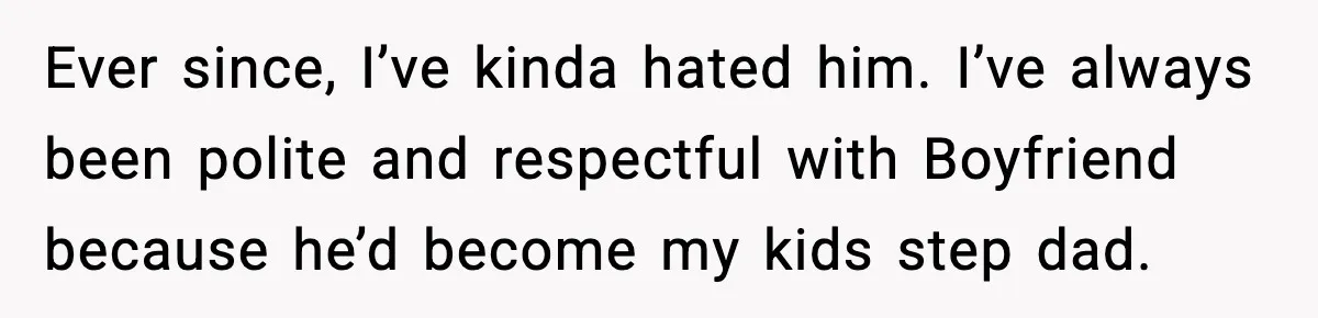 Ever since, I’ve kinda hated him. I’ve always been polite and respectful with Boyfriend because he’d become my kids step dad.