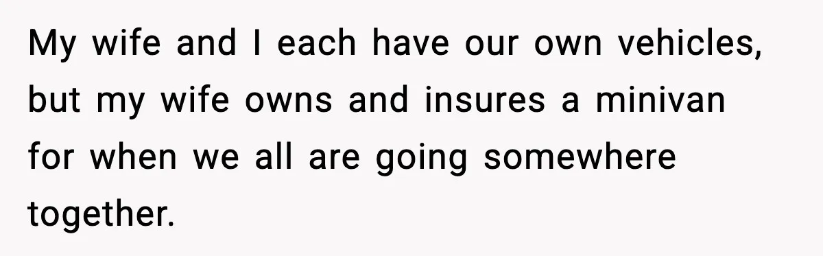 My wife and I each have our own vehicles, but my wife owns and insures a minivan for when we all are going somewhere together.