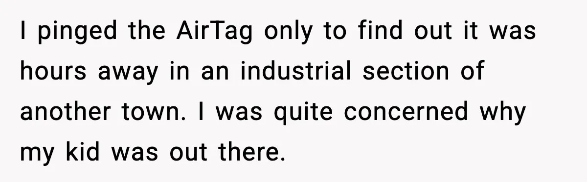 I pinged the AirTag only to find out it was hours away in an industrial section of another town. I was quite concerned why my kid was out there.