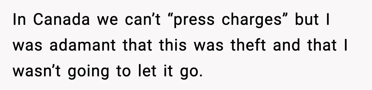In Canada we can’t “press charges” but I was adamant that this was theft and that I wasn’t going to let it go.