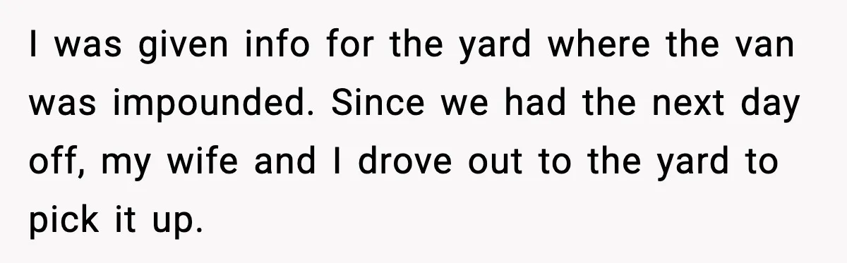 I was given info for the yard where the van was impounded. Since we had the next day off, my wife and I drove out to the yard to pick...