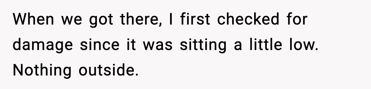 When we got there, I first checked for damage since it was sitting a little low. Nothing outside.