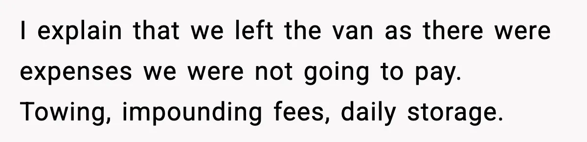 I explain that we left the van as there were expenses we were not going to pay. Towing, impounding fees, daily storage.