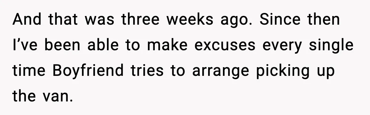 And that was three weeks ago. Since then I’ve been able to make excuses every single time Boyfriend tries to arrange picking up the van.