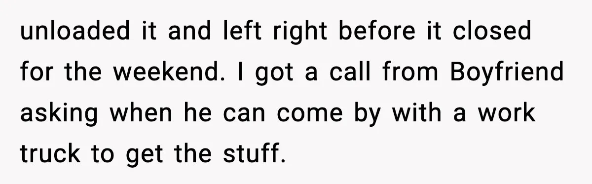 unloaded it and left right before it closed for the weekend. I got a call from Boyfriend asking when he can come by with a work truck to get the...